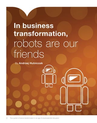 6 Your guide to finance transformation in an age of unprecedented disruption
In business
transformation,
By Andrzej Hutniczak
robots are our
friends
 
