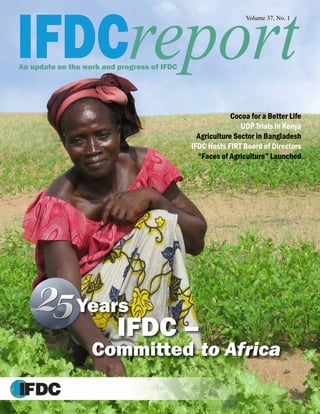 IFDCreportAn update on the work and progress of IFDC
Volume 37, No. 1
Cocoa for a Better Life
UDP Trials in Kenya
Agriculture Sector in Bangladesh
IFDC Hosts FIRT Board of Directors
“Faces of Agriculture” Launched
IFDC –
Years
Committed to Africa
 