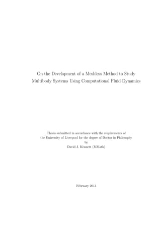 On the Development of a Meshless Method to Study
Multibody Systems Using Computational Fluid Dynamics
Thesis submitted in accordance with the requirements of
the University of Liverpool for the degree of Doctor in Philosophy
by
David J. Kennett (MMath)
February 2013
 