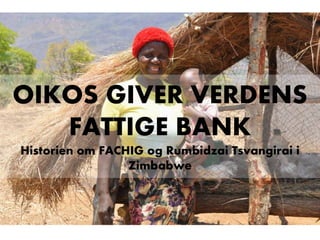 OIKOS GIVER VERDENS
FATTIGE BANK
Historien om FACHIG og Rumbidzai Tsvangirai i
Zimbabwe
 