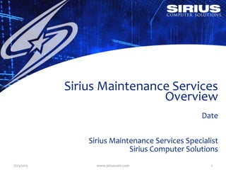 7/23/2015 www.siriuscom.com 1
Sirius Maintenance Services
Overview
Date
Sirius Maintenance Services Specialist
Sirius Computer Solutions
 
