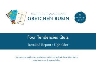 Four Tendencies Quiz
Detailed Report : Upholder
For even more insights into your Tendency, check out my book, Better Than Before,  
about how we can change our habits. 
 