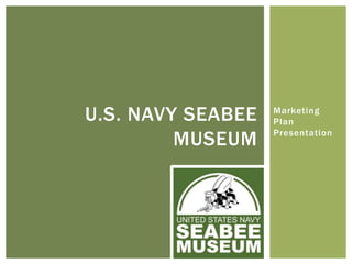 Marketing
Plan
Presentation
U.S. NAVY SEABEE
MUSEUM
 