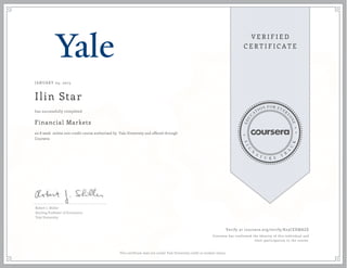 JANUARY 05, 2015
Ilin Star
Financial Markets
an 8 week online non-credit course authorized by Yale University and offered through
Coursera
has successfully completed
Robert J. Shiller
Sterling Professor of Economics
Yale University
Verify at coursera.org/verify/K23CEXMAZE
Coursera has confirmed the identity of this individual and
their participation in the course.
This certificate does not confer Yale University credit or student status.
 