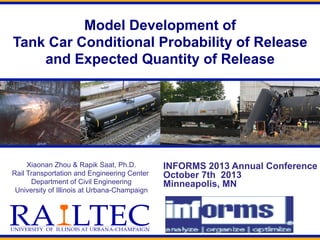 Model Development of
Tank Car Conditional Probability of Release
and Expected Quantity of Release
Xiaonan Zhou & Rapik Saat, Ph.D.
Rail Transportation and Engineering Center
Department of Civil Engineering
University of Illinois at Urbana-Champaign
INFORMS 2013 Annual Conference
October 7th 2013
Minneapolis, MN
 