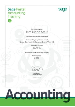 This is to certify that
Mrs Maria Smit
ID / Passport Number: 8501260078083
Has successfully completed and passed:
Sage Partner Intermediate Ver.14
Percentage achieved:
83.49 %
Assessment Serial Number: TNA23171617
Year completed:
2015
Avril Zanato
Training Manager
Certificate ID: C63724
 