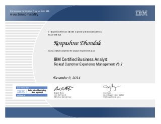 www.ibm.com/certify
Professional Certiﬁcation Program from IBM.
In recognition of the commitment to achieve professional excellence,
this certiﬁes that
has successfully completed the program requirements as an
Certiﬁed for
Enterprise Marketing
Management
software
Roopashree Dhondale
j
IBM Software Solutions Group
IBM Certified Business Analyst
Craig Hayman
December 9, 2014
General Manager, Industry Solutions
t
IBM Software Solutions Group
Michael D Rhodin
Tealeaf Customer Experience Management V8.7
Senior Vice President
 