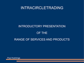 INTRACIRCLETRADING
INTRODUCTORY PRESENTATION
OF THE
RANGE OF SERVICES AND PRODUCTS
Paul Hutchings
 