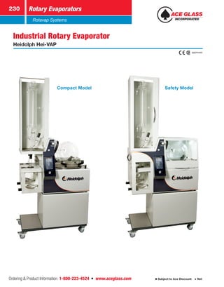 Ordering  Product Information: 1-800-223-4524  n  www.aceglass.com
Rotary Evaporators230
Subject to Ace Discount  Net
Rotavap Systems
Industrial Rotary Evaporator
Heidolph Hei-VAP
approved.
Compact Model Safety Model
 