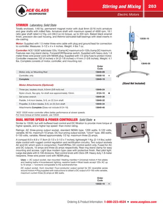 Ordering  Product Information: 1-800-223-4524  n  www.aceglass.com
Stirring and Mixing 283
Electric Motors
STIRRER  Laboratory, Solid State 
Totally enclosed, 1/40 hp. permanent magnet motor with dual 8mm (5/16 inch) armature
and gear shafts with milled flats. Armature shaft with maximum speed of 4000 rpm; 18:1
ratio gear shaft rated 4.2 Kg.–cm (58.3 oz-in) torque, up to 333 rpm. Baked black enamel
finish, precision die-cast housing, and lifetime lubricated ball bearings with steel inserts in
die-casting.
Motor: Supplied with 1.5 meter three-wire cable with plug and ground lead for connection
to controller. Measures: 5-1/2 x 4 x 4 inches. Weight: 4 lbs 7 oz.
Controller:ACE13530*solidstate120v,10ampACmaximumor0–120v,6ampDCmaximum.
Features rear ring stand clamp, Forward/Off/Reverse switch. Supplied with heavy duty 1.8
meter three-wire power cord with NEMA plug. Supplied with 1/2-amp fuse to protect motor.
Controller measures 102 (4 inches) x 54 (2-1/8 inches) x 41mm (1-5/8 inches). Weight: 4.1
lbs. Complete consists of motor, controller, and mounting rod.
Order
Code
Motor, only, w/ Mounting Rod 13649-09
Controller, only 13530-10
Complete 13649-19
Motor Attachments (Optional):
Three-jaw, keyless chuck, 9.5mm (3/8 inch) rod 13649-24
Nylon chuck, flex-grip, for shaft size approximately 10mm  8124-10
Set screw wrench 13649-26
Paddle, 3–6.4cm blades, S-S, on 22.2cm shaft 13649-32
Propeller, 3–3.8cm blades, S-S, on 22.2cm shaft 13649-34
Attachments Complete (Does not include 8124-10) 13649-40
*ACE 13530 motor controller offers better performance at slower speeds.
For more torque at higher speeds, use 13532.
13530-10
13649-09
(Stand Not Included)
DUAL MOTOR SPEED  POWER CONTROLLER  Solid State 
Similar to 13530, but with buffered load control and DC filtration to provide more torque at
higher speeds, and a higher top speed- than-motor rating.
Ratings: AC three-prong output socket, standard NEMA type, 1200 watts. 0-120 volts,
variable, 60 Hz. maximum 10 amps. DC four-prong output socket, “cinch” type. 360 watts,
0-150 volts, variable, filtered approximately 1/2 hp. maximum three (3) amps.
A compact 8.9 x 8.9 x 17.8cm (3-1/2 x 3-1/2 x 7 inches), lightweight 1 Kg. (2-1/4 lbs.) solid-
state control with rugged control regulation and rectification circuitry. Two output sockets
AC and DC which work in conjunction. Fwd/Off/Rev. DC control switch only. Fused for AC
and DC outputs, 10 amps and three (3) amps respectively. Rear ring stand clamp for easy
mounting and access. Light blue modern type case with protective finish. Red pilot light.
Large dial plate with 0-100 divisions. Red control knob with Click-Off. Heavy duty 1.8 meter
neoprene, three-wire power cord with NEMA plug.
Uses — AC output socket, rear mounted: Heating mantles • Universal motors • Hot plates
and heating baths • Incandescent lighting, resistive loads • Most loads accept 120v AC up
to 10 amps — functions comparable to the autotransformer.
DC output socket, front mounted: Four-conductor output socket for DC reversible series
wound motors • Plug supplied with instructions to obtain a DC output of 0–150 volts variable,
maximum current three (3) amps at 360 watts.
Order
Code
13532-10
 