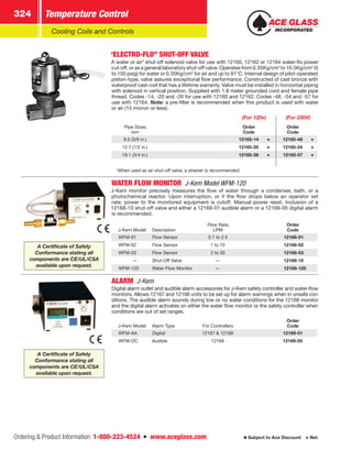 Ordering  Product Information: 1-800-223-4524  n  www.aceglass.com
Temperature Control324
Subject to Ace Discount  Net
Cooling Coils and Controls
“ELECTRO-FLO” SHUT-OFF VALVE
A water or air* shut-off solenoid valve for use with 12160, 12162 or 12164 water-flo power
cut-off, or as a general laboratory shut-off valve. Operates from 0.35Kg/cm2
to 10.5Kg/cm2
(5
to 150 psig) for water or 0.35Kg/cm2
for air and up to 91°C. Internal design of pilot-operated,
piston-type, valve assures exceptional flow performance. Constructed of cast bronze with
waterproof cast-coil that has a lifetime warranty. Valve must be installed in horizontal piping
with solenoid in vertical position. Supplied with 1.8 meter grounded cord and female pipe
thread. Codes -14, -20 and -26 for use with 12160 and 12162. Codes -48, -54 and -57 for
use with 12164. Note: a pre-filter is recommended when this product is used with water
or air (15 micron or less).
(For 120v) (For 230V)
Pipe Sizes,
mm
Order
Code
Order
Code
9.5 (3/8 in.) 12165-14 12165-48
12.7 (1/2 in.) 12165-20 12165-54
19.1 (3/4 in.) 12165-26 12165-57
*When used as air shut-off valve, a strainer is recommended.
WATER FLOW MONITOR  J-Kem Model WFM-120
J-Kem monitor precisely measures the flow of water through a condenser, bath, or a
photochemical reactor. Upon interruption, or if the flow drops below an operator set
rate, power to the monitored equipment is cutoff. Manual power reset. Inclusion of a
12168‑10 shut-off valve and either a 12169‑01 audible alarm or a 12169‑05 digital alarm
is recommended.
J-Kem Model Description
Flow Rate,
LPM
Order
Code
WFM-01 Flow Sensor 0.1 to 2.5 12168-01
WFM-02 Flow Sensor 1 to 10 12168-02
WFM-03 Flow Sensor 2 to 30 12168-03
— Shut-Off Valve — 12168-10
WFM-120 Water Flow Monitor — 12168-120
ALARM J-Kem
Digital alarm outlet and audible alarm accessories for J-Kem safety controller and water-flow
monitors. Allows 12167 and 12168 units to be set up for alarm warnings when in unsafe con-
ditions. The audible alarm sounds during low or no water conditions for the 12168 monitor,
and the digital alarm activates on either the water flow monitor or the safety controller when
conditions are out of set ranges.
J-Kem Model Alarm Type For Controllers
Order
Code
WFM-AA Digital 12167  12168 12169-01
WFM-OC Audible 12168 12169-05
A Certificate of Safety
Conformance stating all
components are CE/UL/CSA
available upon request.
A Certificate of Safety
Conformance stating all
components are CE/UL/CSA
available upon request.
 