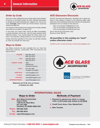 Ordering & Product Information: 1-800-223-4524  n  www.aceglass.com Subject to Ace Discount  Net
General Information4
Order by Code
Eachiteminthiscataloghasatwoorthree-digitcodeinaddition
to the four or five-digit number. No other ordering information
is needed since each individual size, capacity, etc. has its own
code. Example: 5000 10/30 top 14/35 bottom would be
ordered as 5000-05.
The majority of items listed in this catalog are normally available
from stock at our plant in Vineland, NJ.
In the event your entire order cannot be filled immediately,
a partial shipment will be sent, with the back-ordered items
following shortly. If you should desire the entire order to be
sent in one shipment, please specify on your purchase order.
Unless otherwise specified on the order, we will ship material
by what we consider the “best way.”
Ways to Order
Ace Glass products are also available from our many lab
distribution partners, particularly VWR International and
Sigma Aldrich.
PHONE 856-692-3333
800-223-4524
FAX 856-692-8919
800-543-6752
CREDIT CARD VISA
MasterCard
American Express
MAIL P.O. Box 688
Vineland, NJ 08362
WEB SITE www.aceglass.com
E-MAIL sales@aceglass.com
CANADA canada@aceglass.com
INTERNATIONAL export@aceglass.com
ACE Glassware Discounts
All ACE-manufactured glassware, identified with a spade (♠),
listed in this catalog is subject to the following dollar value
discounts.Itemsmarkedbyastar(★)orthathavenodesignation
whatsoever are not subject to this discount.
	 .10% on purchases of $500.00 and over
	 .12% on purchases of $1000.00 and over
	 .15% on purchases of $1500.00 and over
Terms: Net 30 days (Domestic only)
Minimum Order: $25.00
All quantities in this catalog are “each”
unless otherwise noted.
Contact us for current pricing or visit www.aceglass.com
INTERNATIONAL SALES
Ways to Order Methods of Payment
Mail: Ace Glass Incorporated
Export Sales
1430 North West Blvd.
P.O. Box 688
Vineland, NJ 08362-0688 USA
1.	 Payment in advance by check or money
order, in US Funds only, drawn on US Bank
2.	 Credit Card: Amex, Visa, MasterCard
3.	 Wire Transfer
Phone: 856-692-3333
Fax: 856-692-8919
E-mail: export@aceglass.com
Shipments are F.O.B. from our factory
in Vineland, NJ, USA.
 