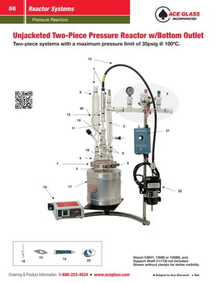 Pressure Reactors
Reactor Systems86
Ordering  Product Information: 1-800-223-4524  n  www.aceglass.com Subject to Ace Discount  Net
12
11
2
3
4
22
17
21
7 6
9
19
15
8
10
1
18
20
5
Unjacketed Two-Piece Pressure Reactor w/Bottom Outlet
Two-piece systems with a maximum pressure limit of 35psig @ 100ºC.
Stand (12841, 13568 or 13586), and
Support Shelf (11173) not included.
Shown without clamps for better visibility.
14 2316
13
 