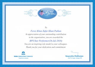 To
Feroz Khan Zafar Khan Pathan
In appreciation of your outstanding contribution
to the organisation, you are awarded the
BPS Star Performer(26-Jul-2016)
You are an inspiring role model to your colleagues.
Thank you for your dedication and commitment.
 