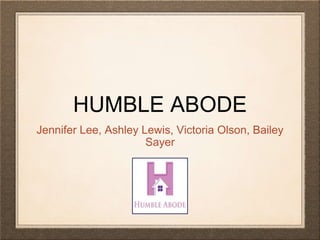 HUMBLE ABODE 
Jennifer Lee, Ashley Lewis, Victoria Olson, Bailey 
Sayer 
 