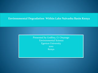 Environmental Degradation Within Lake Naivasha Basin Kenya
Presented by Godfrey, O. Onyango
Environmental Science
Egerton University
2010
Kenya
 