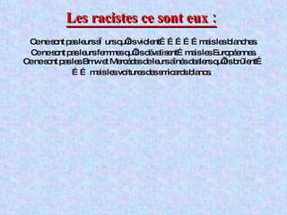 Les racistes ce sont eux : Ce ne sont pas leurs sœurs qu’ils violent……………mais les blanches. Ce ne sont pas leurs femmes qu’ils dévalisent…mais les Européennes. Ce ne sont pas les Bmw et Mercédes de leurs aînés dealers qu’ils brûlent… ……  mais les voitures des smicards blancs.  