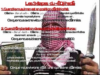 Les 3 étapes  du «  Djihad » 1.Quand le musulman est en position d’infériorité:  C’est le «  Dar al-sulh ».  C’est la   paix momentanée  ,  attendant que l’infidèle  permette  le prosélytisme   islamique sur   son   propre  sol . Ce que nous avons vécu depuis une trentaine d’années. 2. Quand l’implantation de sa communauté se renforce : C’est le  « Dar al –harb ».  C’est le  début des violences  où les zones des infidèles  deviennent  zones de   guerre et de conquête . Ce que nous subissons  depuis les années 2000 . 3.Quand l’islam sera majoritaire : Le  «  Dar al –islam   ».  L’application irréversible de la charia. Foi et loi  sont indissociables ! Juifs et chrétiens  seront soumis, infériorisés (dhimmis) et taxés  .  Polythéistes, païens, gays , pourchassés, femmes adultères lapidées…. Ce que  nous vivrons  d’ici  une  quinzaine  d’années. 