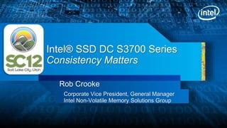 Intel® SSD DC S3700 Series
Consistency Matters
Rob Crooke
Corporate Vice President, General Manager
Intel Non-Volatile Memory Solutions Group
 