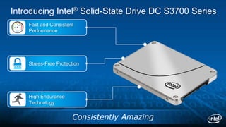 Introducing Intel® Solid-State Drive DC S3700 Series
Consistently Amazing
Fast and Consistent
Performance
High Endurance
Technology
Stress-Free Protection
 