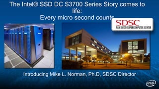 The Intel® SSD DC S3700 Series Story comes to
life:
Every micro second counts
Introducing Mike L. Norman, Ph.D, SDSC Director
 