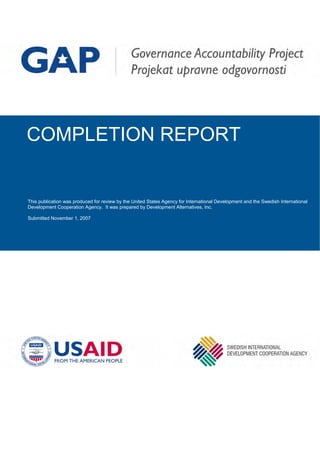 Th r review by the United States Agency for International
Development and the Swedish International Development Cooperation Agency. It
is publication was produced fo
was prepared by Development Alternatives, Inc.
This publication was produced for review by the United States Agency for International Development and the Swedish International
Development Cooperation Agency. It was prepared by Development Alternatives, Inc.
Submitted November 1, 2007
COMPLETION REPORT
 