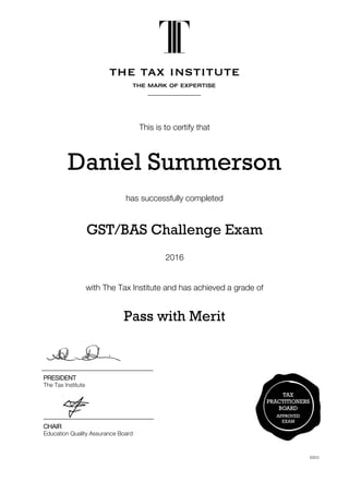 6353
This is to certify that
Daniel Summerson
has successfully completed
GST/BAS Challenge Exam
2016
with The Tax Institute and has achieved a grade of
Pass with Merit
PRESIDENT
The Tax Institute
CHAIR
Education Quality Assurance Board
 