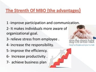 1 -improve participation and communication.
2- It makes individuals more aware of
organizational goal.
3- relieve stress from employee .
4- increase the responsibility.
5- improve the efficiency.
6- Increase productivity .
7- achieve business plan
 