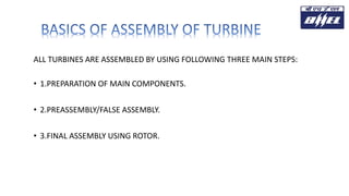 ALL TURBINES ARE ASSEMBLED BY USING FOLLOWING THREE MAIN STEPS:
• 1.PREPARATION OF MAIN COMPONENTS.
• 2.PREASSEMBLY/FALSE ASSEMBLY.
• 3.FINAL ASSEMBLY USING ROTOR.
 