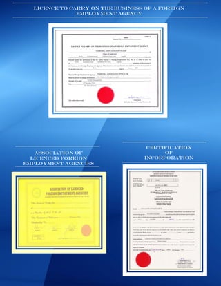 LICENCE TO CARRY ON THE BUSINESS OF A FOREIGN
EMPLOYMENT AGENCY
CERTIFICATION
OF
INCORPORATION
ASSOCIATION OF
LICENCED FOREIGN
EMPLOYMENT AGENCIES
 