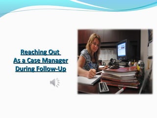 Reaching OutReaching Out
As a Case ManagerAs a Case Manager
During Follow-UpDuring Follow-Up
 