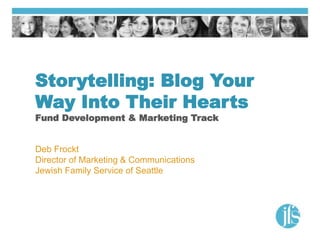 Storytelling: Blog Your
Way Into Their Hearts
Fund Development & Marketing Track
Deb Frockt
Director of Marketing & Communications
Jewish Family Service of Seattle
 