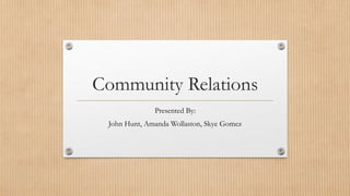 Community Relations
Presented By:
John Hunt, Amanda Wollaston, Skye Gomez
 