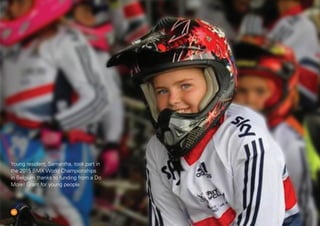 13
Young resident, Samantha, took part in
the 2015 BMX World Championships
in Belgium thanks to funding from a Do
More! Grant for young people.
 
