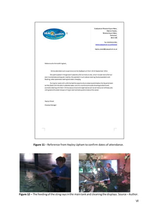 VI
Figure 11 – Reference from Hayley Upham to confirm dates of attendance.
Figure 12 – The feedingof the stingraysinthe maintankand cleaningthe displays. Source – Author.
 