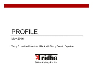 PROFILE
May 2016
Tridha Advisory Pvt. Ltd.
Young & Localised Investment Bank with Strong Domain Expertise
 