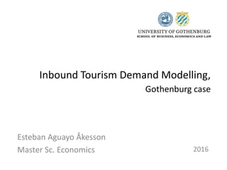 Inbound Tourism Demand Modelling,
Gothenburg case
Esteban Aguayo Åkesson
Master Sc. Economics 2016
 