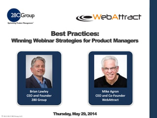 © 2013-2014 280 Group LLC.
Best Practices:
Winning Webinar Strategies for Product Managers
Thursday, May 29, 2014
Brian Lawley
CEO and Founder
280 Group
Mike Agron
CEO and Co-Founder
WebAttract
 