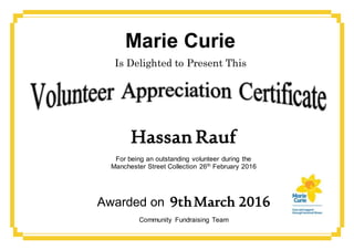Marie Curie
Is Delighted to Present This
Hassan Rauf
For being an outstanding volunteer during the
Manchester Street Collection 26th February 2016
Awarded on 9thMarch 2016
Community Fundraising Team
We couldn’t have done it without you
 