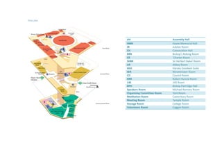 AH Assembly Hall
HMH Hoare Memorial Hall
JR Jubilee Room
CH Convocation Hall
BRR Bishop’s Robing Room
CR `Charter Room
SHBR Sir Herbert Baker Room
AR Abbey Room
HGS Harvey Goodwin Suite
WR Westminster Room
CO Council Room
RRR Robert Runcie Room
145 145 Room
BPH Bishop Partridge Hall
Speakers Room Michael Ramsey Room
Organizing Committee Room York Room
Meditation Room Canterbury Room
Meeting Room Temple Room
Storage Room College Room
Volunteers Room Coggan Room
 