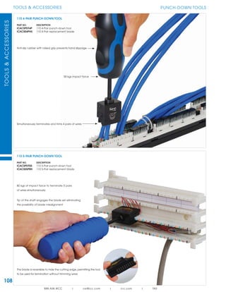 108
TOOLS & ACCESSORIESTOOLS&ACCESSORIES
888.ASK.4ICC | csr@icc.com | icc.com | TAS
PUNCH-DOWN TOOLS
50 kgs impact force
Anti-slip rubber with raised grip prevents hand slippage
Simultaneously terminates and trims 4 pairs of wires
110 4-PAIR PUNCH-DOWN TOOL
PART NO. DESCRIPTION
ICACSPDT4P 110 4-Pair punch-down tool
ICACS04PH5 110 4-Pair replacement blade
110 5-PAIR PUNCH-DOWN TOOL
PART NO. DESCRIPTION
ICACSPDT05 110 5-Pair punch-down tool
ICACS05PRH 110 5-Pair replacement blade
Tip of the shaft engages the blade set eliminating
the possibility of blade misalignment
80 kgs of impact force to terminate 5 pairs
of wires simultaneously
The blade is reversible to hide the cutting edge, permitting the tool
to be used for termination without trimming wires
 