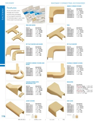 116
RACEWAYRACEWAY
888.ASK.4ICC | csr@icc.com | icc.com | RSS
TEES AND BASES
PART NO. DESCRIPTION
ICRW11TBxx¹ 3/4", 10 sets
ICRW12TBxx¹ 1 1/4", 10 sets
ICRW13TBxx¹ 1 3/4", 10 sets
ICRW22TBxx¹ 3/4", 1 set
ICRW33TBxx¹ 1 1/4", 1 set
ICRW44TBxx¹ 1 3/4", 1 set
TEES
PART NO. DESCRIPTION
ICRW11TOxx¹ 3/4", 10 pcs.
ICRW12TOxx¹ 1 1/4", 10 pcs.
ICRW13TOxx¹ 1 3/4", 10 pcs.
ICRW22TExx¹ 3/4", 1 pc.
ICRW33TExx¹ 1 1/4", 1 pc.
ICRW44TExx¹ 1 3/4", 1 pc.
INSIDE CORNER COVERS
PART NO. DESCRIPTION
ICRW11ICxx¹ 3/4", 10 pcs.
ICRW12ICxx¹ 1 1/4", 10 pcs.
ICRW13ICxx¹ 1 3/4", 10 pcs.
ICRW22NCxx¹ 3/4", 1 pc.
ICRW33NCxx¹ 1 1/4", 1 pc.
ICRW44NCxx¹ 1 3/4", 1 pc.
90º FLAT ELBOWS AND BASES
PART NO. DESCRIPTION
ICRW11EBxx¹ 3/4", 10 sets
ICRW12EBxx¹ 1 1/4", 10 sets
ICRW13EBxx¹ 1 3/4", 10 sets
ICRW22EBxx¹ 3/4", 1 set
ICRW33EBxx¹ 1 1/4", 1 set
ICRW44EBxx¹ 1 3/4", 1 set
90º FLAT ELBOWS
PART NO. DESCRIPTION
ICRW11EOxx¹ 3/4", 10 pcs.
ICRW12EOxx¹ 11/4", 10 pcs.
ICRW13EOxx¹ 13/4", 10 pcs.
ICRW22FExx¹ 3/4", 1 pc.
ICRW33FExx¹ 11/4", 1 pc.
ICRW44FExx¹ 13/4", 1 pc.
OUTSIDE CORNER COVERS AND
BASES
PART NO. DESCRIPTION
ICRW11OBxx¹ 3/4", 10 sets
ICRW12OBxx¹ 1 1/4", 10 sets
ICRW13OBxx¹ 1 3/4", 10 sets
ICRW22UCxx¹ 3/4", 1 set
ICRW33UCxx¹ 1 1/4", 1 set
ICRW44UCxx¹ 1 3/4", 1 set
OUTSIDE CORNER COVERS
PART NO. DESCRIPTION
ICRW11OCxx¹ 3/4", 10 pcs.
ICRW12OCxx¹ 1 1/4", 10 pcs.
ICRW13OCxx¹ 1 3/4", 10 pcs.
ICRW22CCxx¹ 3/4", 1 pc.
ICRW33CCxx¹ 1 1/4", 1 pc.
ICRW44CCxx¹ 1 3/4", 1 pc.
CEILING ENTRIES WITH
MOUNTING CLIP
PART NO. DESCRIPTION
ICRW11CExx¹ 3/4", 10 sets
ICRW12CExx¹ 1 1/4", 10 sets
ICRW13CExx¹ 1 3/4", 10 sets
ICRW22CMxx¹ 3/4", 1 set
ICRW33CMxx¹ 1 1/4", 1 set
ICRW44CMxx¹ 1 3/4", 1 set
REDUCERS
PART NO. DESCRIPTION
ICRW11ROxx¹ 3/4" to 3/4,10 pcs.
ICRW12ROxx¹ 1 1/4" to 3/4,10 pcs.
ICRW13ROxx¹ 1 3/4" to 1 1/4", 10 pcs.
ICRW22RExx¹ 3/4" to 3/4,1 pc.
ICRW33RExx¹ 1 1/4" to 3/4,1 pc.
ICRW44RExx¹ 1 3/4" to 1 1/4", 1 pc.
JOINT COVERS
PART NO. DESCRIPTION
ICRW11JCxx¹ 3/4", 10 pcs.
ICRW12JCxx¹ 1 1/4", 10 pcs.
ICRW13JCxx¹ 1 3/4", 10 pcs.
ICRW22JCxx¹ 3/4", 1 pc.
ICRW33JCxx¹ 1 1/4", 1 pc.
ICRW44JCxx¹ 1 3/4", 1 pc.
Color (xx¹) = WH IV
RACEWAY CONNECTING ACCESSORIES
Features
• Ivory and white colors
• Single and 10 packs
• Retail ready packaging
• Thick bags for protection
• Perforated edge to open easily
• Barcoded to process easily
END CAPS
PART NO. DESCRIPTION
ICRW11ECxx¹ 3/4", 10 pcs.
ICRW12ECxx¹ 1 1/4", 10 pcs.
ICRW13ECxx¹ 1 3/4", 10 pcs.
ICRW22ECxx¹ 3/4", 1 pc.
ICRW33ECxx¹ 1 1/4", 1 pc.
ICRW44ECxx¹ 1 3/4", 1 pc.
Color (xx¹) = WH IV
1 1/4" to 3/4"
1 3/4" to 3/4"
1 1/4" to 3/4"
1 3/4" to 3/4"
 