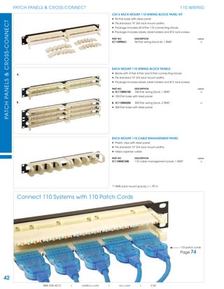 PATCHPANELS&CROSS-CONNECT
42
PATCH PANELS & CROSS-CONNECT
888.ASK.4ICC | csr@icc.com | icc.com | CXS
110 WIRING
RACK MOUNT 110 WIRING BLOCK PANELS
• Works with 3-Pair, 4-Pair and 5-Pair connecting blocks
• Fits standard 19” EIA rack mount widths
• Package includes labels, label holders and #12 rack screws
PART NO. DESCRIPTION CARTON
A. IC110RM100 100-Pair wiring block, 1 RMS* 15
• 100-Pair base with steel panel
B. IC110RM200 300-Pair wiring block, 2 RMS* 10
• 300-Pair base with steel panel
CAT 6 RACK MOUNT 110 WIRING BLOCK PANEL KIT
• 96-Pair base with steel panel
• Fits standard 19” EIA rack mount widths
• Package includes 24 4-Pair 110 connecting blocks
• Package includes labels, label holders and #12 rack screws
PART NO. DESCRIPTION CARTON
IC110PRK61 96-Pair wiring block kit, 1 RMS* 15
RACK MOUNT 110 CABLE MANAGEMENT PANEL
• Plastic clips with steel panel
• Fits standard 19” EIA rack mount widths
• Helps organize cable
PART NO. DESCRIPTION CARTON
IC110RMCMB 110 cable management panel, 1 RMS* 15
*1 RMS (rack mount space) = 1.75" H
A.
B.
Connect 110 Systems with 110 Patch Cords
110 patch cords
Page 74
 