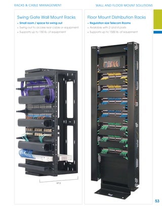 53
RACKS & CABLE MANAGEMENT WALL AND FLOOR MOUNT SOLUTIONS
Swing Gate Wall Mount Racks
• Small room / space for swing out
• Swing out to access rear cable or equipment
• Supports up to 150 lb. of equipment
Floor Mount Distribution Racks
• Regulation size Telecom Rooms
• Available with 2 and 4 posts
• Supports up to 1500 lb. of equipment
19" D
 