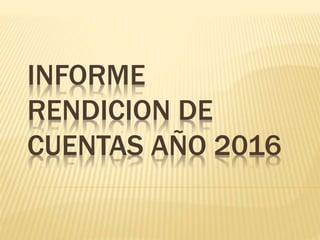 INFORME
RENDICION DE
CUENTAS AÑO 2016
 