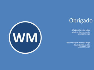 WM
Obrigado
Wladimir Ferreira Salles
wladimir@wmtc.com.br
(21) 98872-3729
Mauro Joaquim da Costa Braga
mauro@wmtc.com.br
(21) 98847-7114
 