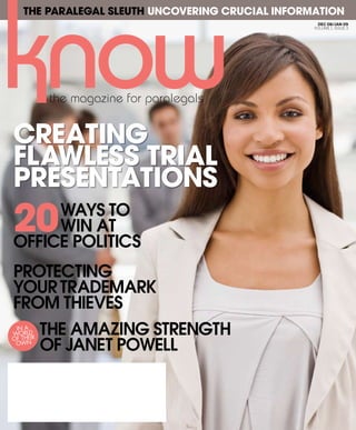 The Paralegal Sleuth Uncovering Crucial Information
DEC 08/JAN 09
VOLUME 1. ISSUE 3
20Ways to
Win at
Office Politics
Protecting
Your Trademark
from Thieves
Creating
Flawless Trial
Presentations
The Amazing Strength
of Janet Powell
In A
World
of Their
Own
 