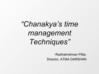 “Chanakya’s time
management
Techniques”
-Radhakrishnan Pillai,
Director, ATMA DARSHAN
 