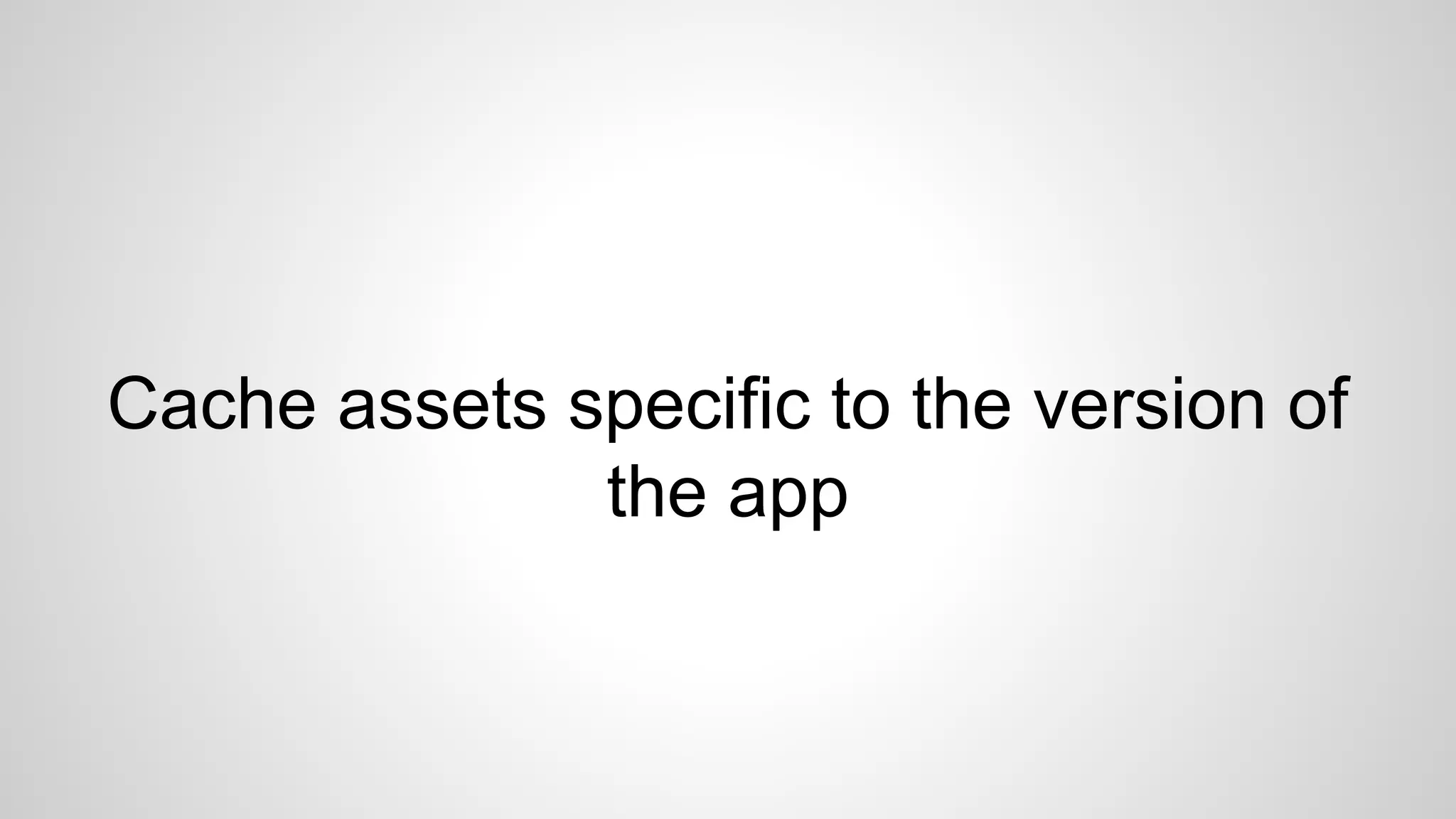 Cache assets specific to the version of
the app
 