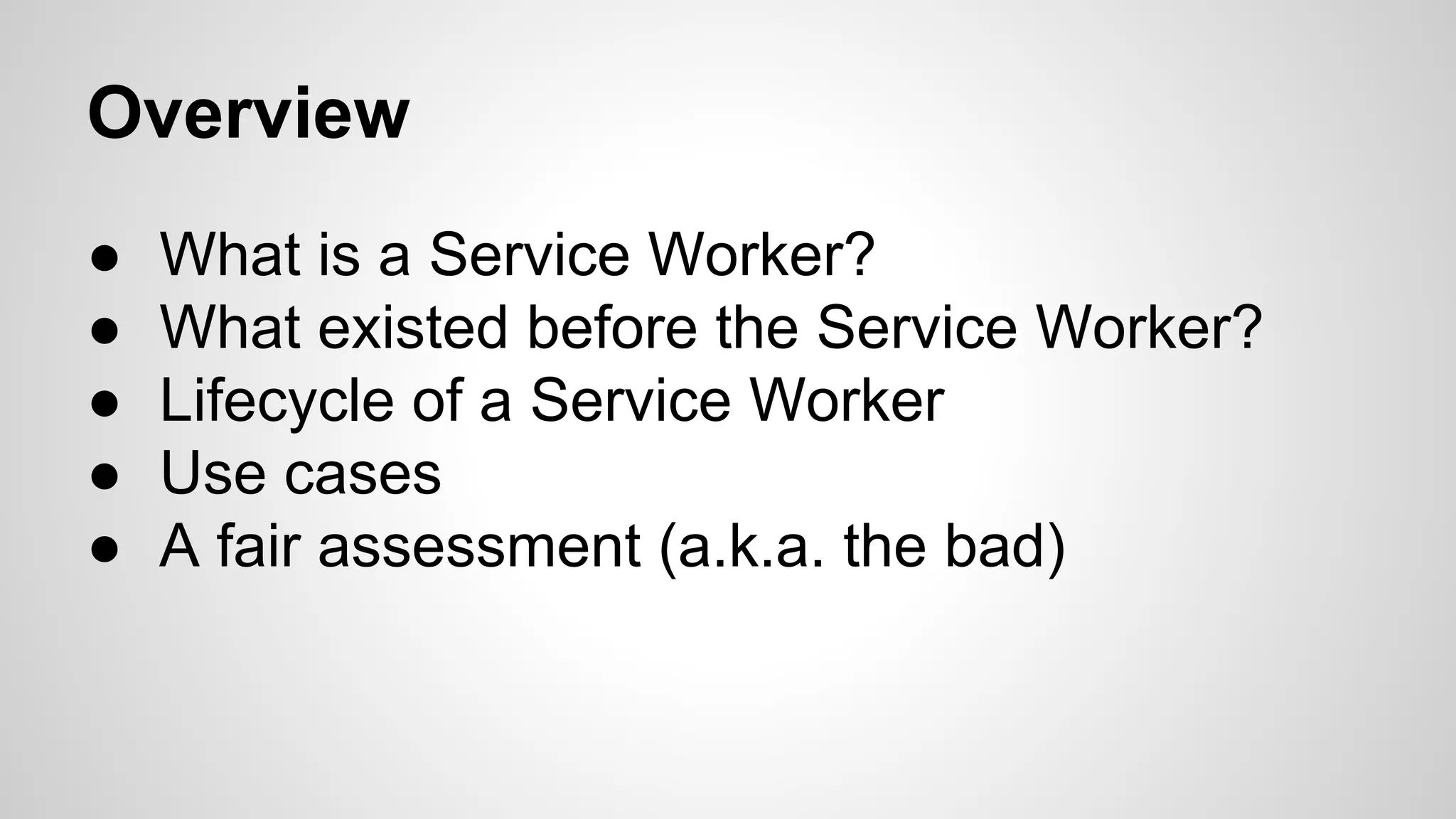 Overview
● What is a Service Worker?
● What existed before the Service Worker?
● Lifecycle of a Service Worker
● Use cases
● A fair assessment (a.k.a. the bad)
 